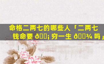 命格二两七的哪些人「二两七钱命要 🐡 穷一生 🌾 吗」